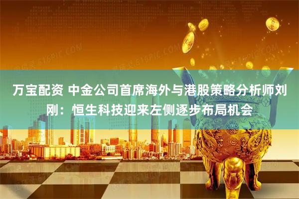 万宝配资 中金公司首席海外与港股策略分析师刘刚：恒生科技迎来左侧逐步布局机会