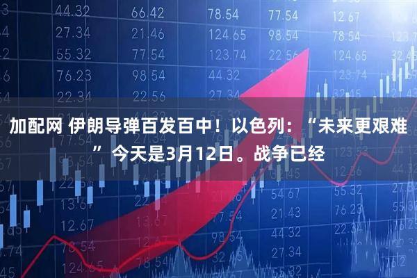 加配网 伊朗导弹百发百中！以色列：“未来更艰难” 今天是3月12日。战争已经