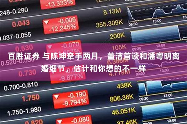 百胜证券 与陈坤牵手两月，董洁首谈和潘粤明离婚细节，估计和你想的不一样