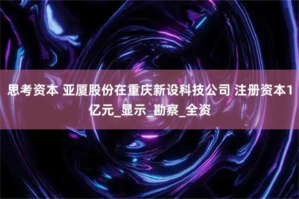 思考资本 亚厦股份在重庆新设科技公司 注册资本1亿元_显示_勘察_全资