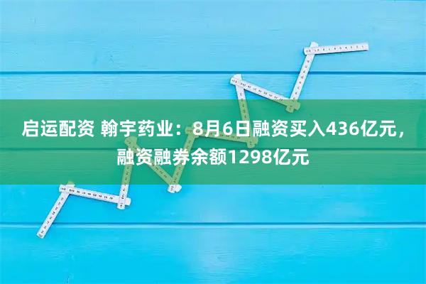 启运配资 翰宇药业：8月6日融资买入436亿元，融资融券余额1298亿元