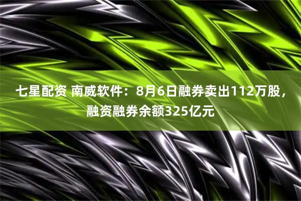 七星配资 南威软件：8月6日融券卖出112万股，融资融券余额325亿元