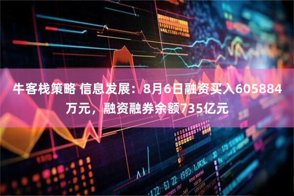 牛客栈策略 信息发展：8月6日融资买入605884万元，融资融券余额735亿元