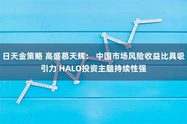 日天金策略 高盛慕天辉： 中国市场风险收益比具吸引力 HALO投资主题持续性强
