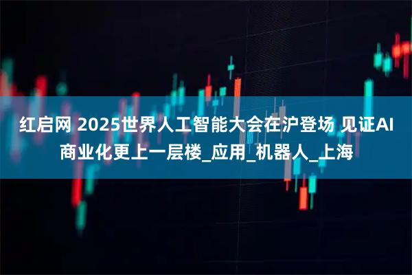 红启网 2025世界人工智能大会在沪登场 见证AI商业化更上一层楼_应用_机器人_上海