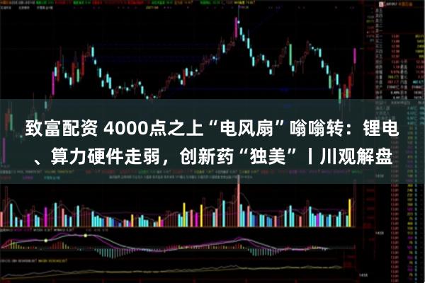 致富配资 4000点之上“电风扇”嗡嗡转：锂电、算力硬件走弱，创新药“独美”丨川观解盘