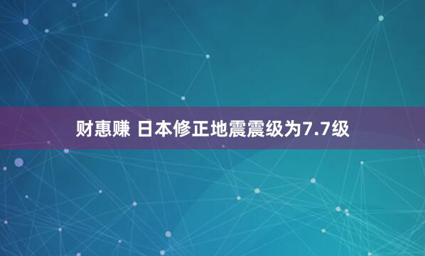 财惠赚 日本修正地震震级为7.7级