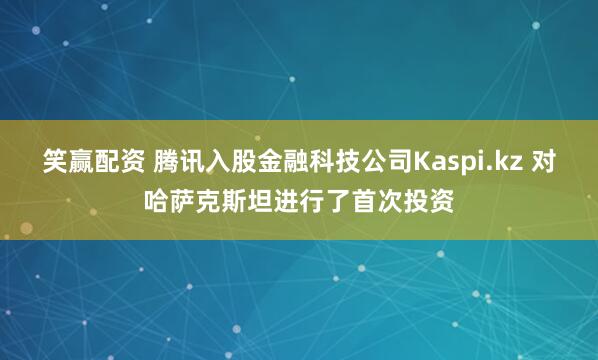 笑赢配资 腾讯入股金融科技公司Kaspi.kz 对哈萨克斯坦进行了首次投资