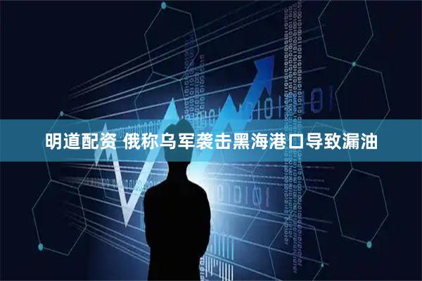 明道配资 俄称乌军袭击黑海港口导致漏油